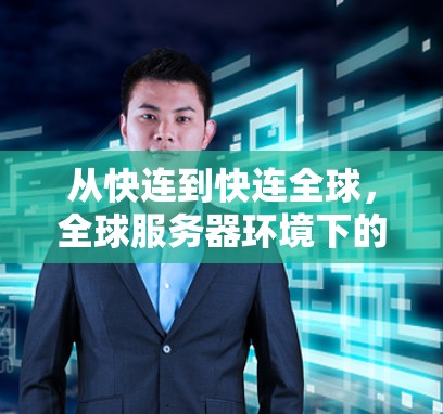 从快连到快连全球，全球服务器环境下的VPN机遇与挑战