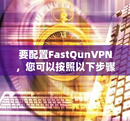 要配置FastQunVPN，您可以按照以下步骤进行