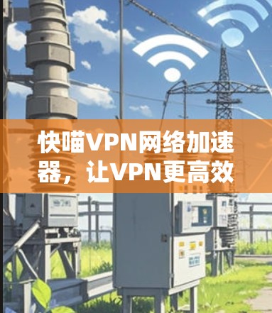 快喵VPN网络加速器，让VPN更高效，让你的流量更丰富