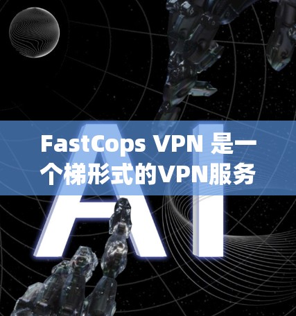 FastCops VPN 是一个梯形式的VPN服务，具有多端口功能和灵活的配置选项，适合需要多端口连接的用户。以下是对 FastCops VPN 的详细分析和推荐