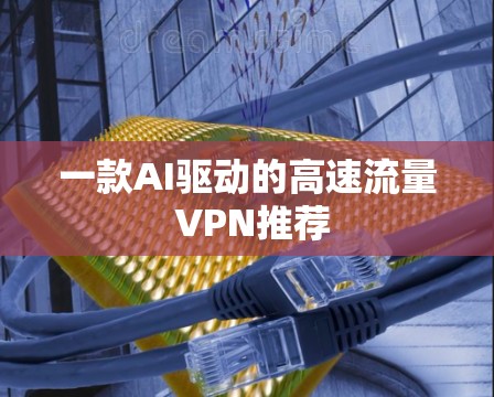 一款AI驱动的高速流量 VPN推荐