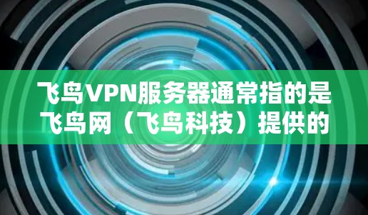 飞鸟VPN服务器通常指的是飞鸟网（飞鸟科技）提供的服务器服务，用于管理飞鸟VPN服务器的配置和维护。以下是对飞鸟网服务器配置和服务的简单介绍