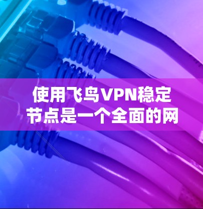 使用飞鸟VPN稳定节点是一个全面的网络安全保护措施，涉及多方面的操作和管理。以下是一步步的指南，帮助你使用飞鸟VPN稳定节点