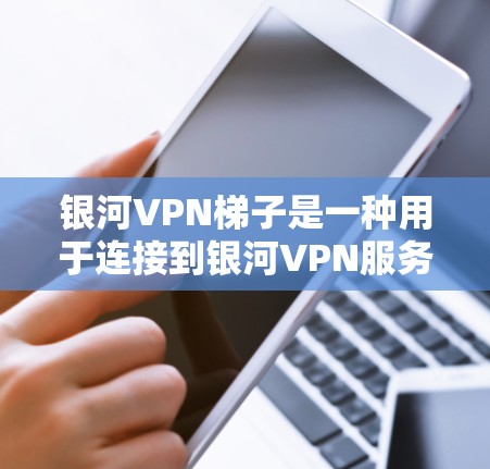 银河VPN梯子是一种用于连接到银河VPN服务器的网络设备，通常用于远程访问和娱乐服务。以下是关于银河VPN梯子的详细说明