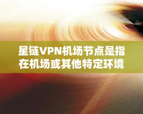 星链VPN机场节点是指在机场或其他特定环境中部署的使用星链网络技术实现VPN的设备或装置。这些设备通常用于保护机场乘客的个人信息、设备和数据，防止网络攻击和数据泄露