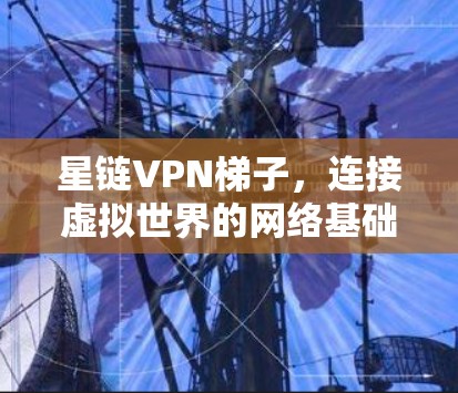 星链VPN梯子，连接虚拟世界的网络基础设施