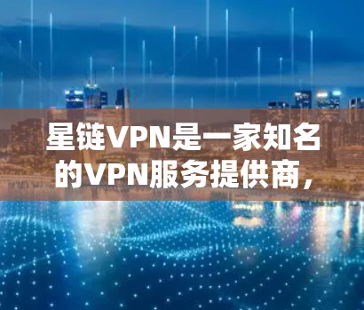 星链VPN是一家知名的VPN服务提供商，提供多种版本，旨在为用户提供安全、可靠的网络连接。以下是关于星链VPN的一些评测和信息