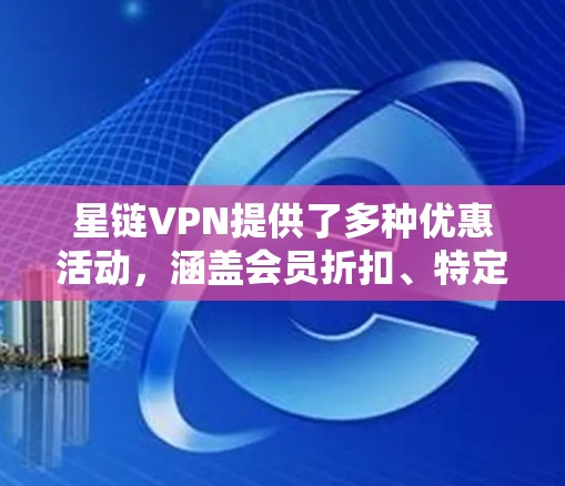 星链VPN提供了多种优惠活动，涵盖会员折扣、特定时间优惠、积分兑换、隐藏优惠和促销时间等。以下是详细的总结，帮助您更好地利用这些优惠