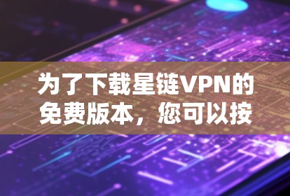 为了下载星链VPN的免费版本，您可以按照以下步骤操作