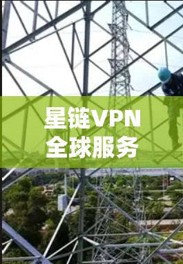 星链VPN全球服务器，安全可靠，提升通信质量