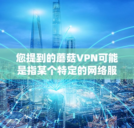 您提到的蘑菇VPN可能是指某个特定的网络服务提供商，但蘑菇并不是一个官方的网络服务提供商的名称。如果您指的是某个特定公司的网络服务，建议您提供更多的上下文或详细信息，以便我更好地帮助您