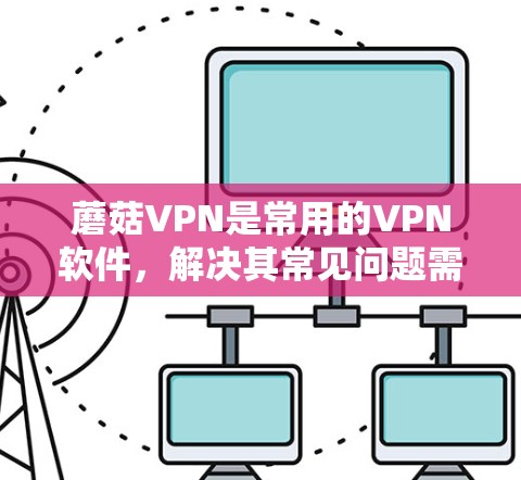 蘑菇VPN是常用的VPN软件，解决其常见问题需要多方面考虑。以下是解决蘑菇VPN问题的步骤