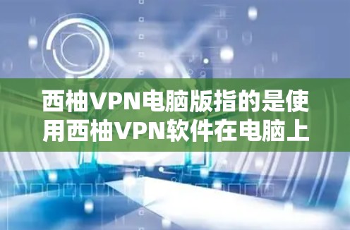 西柚VPN电脑版指的是使用西柚VPN软件在电脑上登录并使用该软件进行VPN服务。以下是使用西柚VPN电脑版进行登录和使用的基本步骤