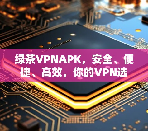 绿茶VPNAPK，安全、便捷、高效，你的VPN选择