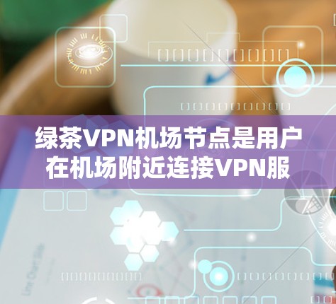 绿茶VPN机场节点是用户在机场附近连接VPN服务的设施，这些节点通常提供VPN服务器、路由器、VPN设备等，方便用户在机场附近使用VPN服务。以下是一些具体的信息和使用建议