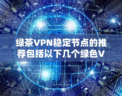 绿茶VPN稳定节点的推荐包括以下几个绿色VPN服务