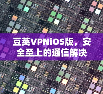 豆荚VPNiOS版，安全至上的通信解决方案
