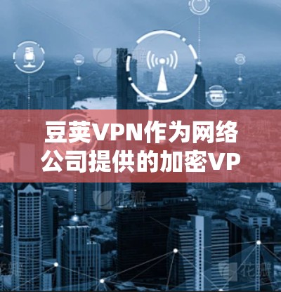 豆荚VPN作为网络公司提供的加密VPN服务，提供了一种方便和安全的网络访问体验。以下是对豆荚VPN的详细介绍