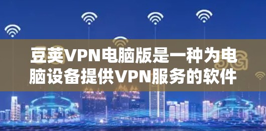 豆荚VPN电脑版是一种为电脑设备提供VPN服务的软件，支持在线加密、解密、加密和解包操作。以下是关于豆荚VPN电脑版的详细介绍
