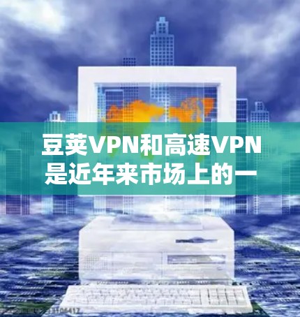 豆荚VPN和高速VPN是近年来市场上的一些热门软件，主要用于快速访问互联网、处理紧急情况或保持稳定的数据连接。以下是关于豆荚VPN和高速VPN的一些信息