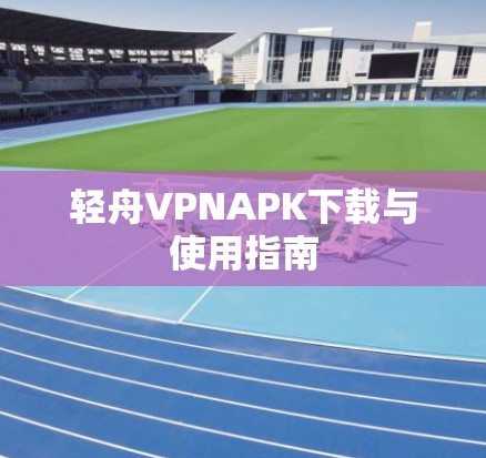 轻舟VPNAPK下载与使用指南