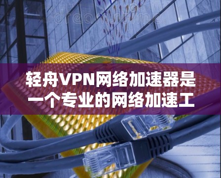 轻舟VPN网络加速器是一个专业的网络加速工具，专为用户提供VPN服务的加速功能。以下是对轻舟VPN网络加速器的详细介绍