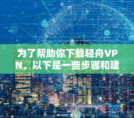 为了帮助你下载轻舟VPN，以下是一些步骤和建议