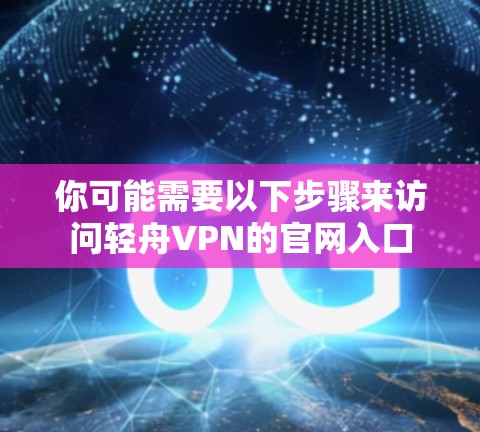 你可能需要以下步骤来访问轻舟VPN的官网入口