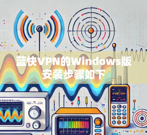 蓝快VPN的Windows版安装步骤如下