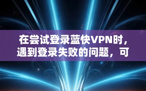 在尝试登录蓝快VPN时，遇到登录失败的问题，可以按照以下步骤排查和解决问题