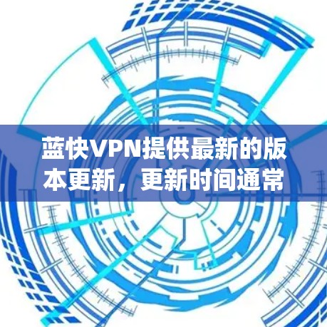 蓝快VPN提供最新的版本更新，更新时间通常遵循年度 patched计划，确保软件在有安全风险的情况下进行更新。以下是蓝快VPN的最新版本更新时间表