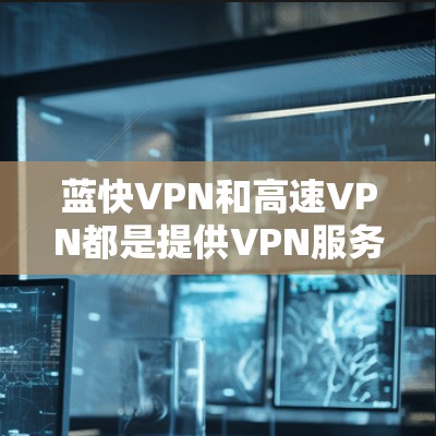 蓝快VPN和高速VPN都是提供VPN服务的平台，但它们的定位和功能有所不同。以下是一些相关的信息和建议