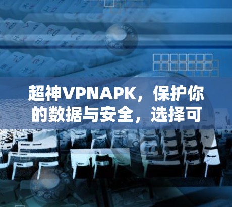 超神VPNAPK，保护你的数据与安全，选择可靠平台