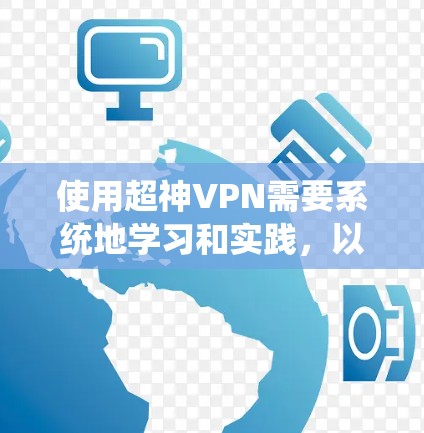 使用超神VPN需要系统地学习和实践，以下是详细的步骤指南，帮助你实现VPN的目标