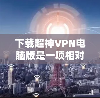 下载超神VPN电脑版是一项相对复杂的任务，涉及多方面的技术知识和步骤。以下是一个清晰、逐步的指南，帮助您完成这一过程