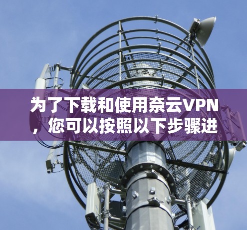 为了下载和使用奈云VPN，您可以按照以下步骤进行操作