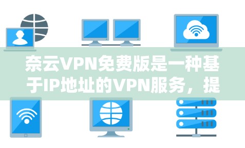 奈云VPN免费版是一种基于IP地址的VPN服务，提供了一定的访问权限，但其限制和功能与专业VPN不同。以下是对奈云VPN免费版的详细说明