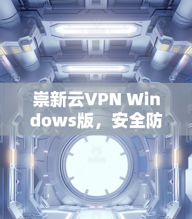 崇新云VPN Windows版，安全防护与便捷访问的完美结合