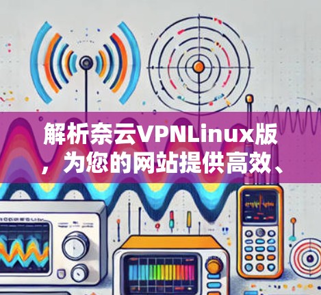 解析奈云VPNLinux版，为您的网站提供高效、安全的云服务解决方案