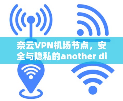 奈云VPN机场节点，安全与隐私的another dimension