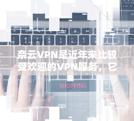 奈云VPN是近年来比较受欢迎的VPN服务，它结合了安全性、用户体验和功能性，是一个值得尝试的选项。下面是关于奈云VPN的评测