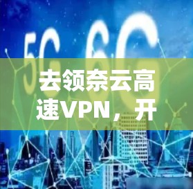 去领奈云高速VPN，开启高效可靠的网络新篇章