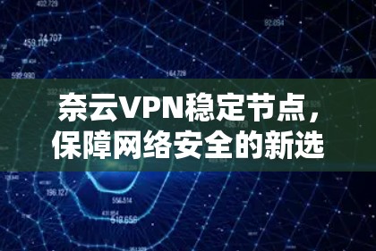奈云VPN稳定节点，保障网络安全的新选择