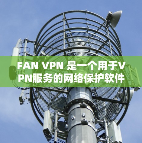 FAN VPN 是一个用于VPN服务的网络保护软件，用户可以在安全的网络环境中进行VPN访问。以下是一些常见的FAN VPN 下载链接和方法，建议您参考官方资料和安全软件以确保安全