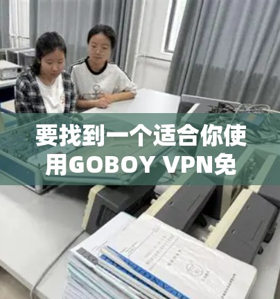 要找到一个适合你使用GOBOY VPN免费试用的建议，以下是一些关键点和步骤