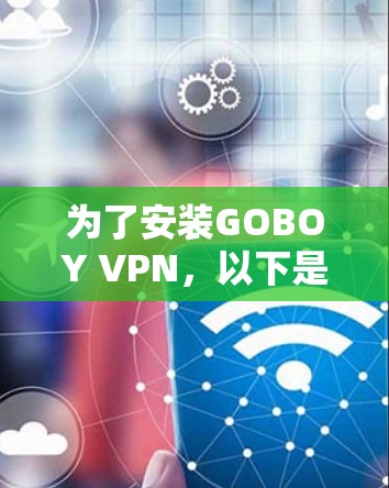 为了安装GOBOY VPN，以下是一步步的指南