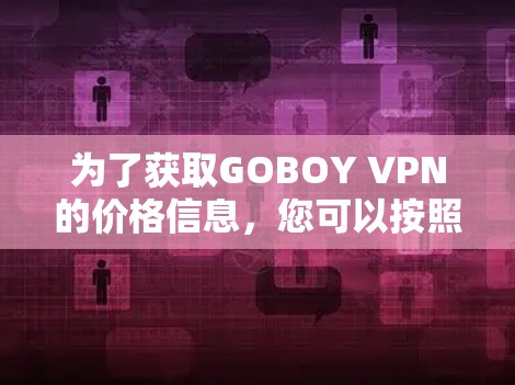 为了获取GOBOY VPN的价格信息，您可以按照以下步骤操作