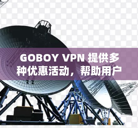GOBOY VPN 提供多种优惠活动，帮助用户提升VPN体验。以下是详细的步骤和信息，供参考