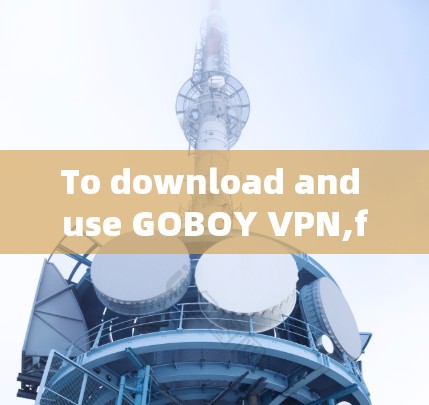 To download and use GOBOY VPN,follow these steps: