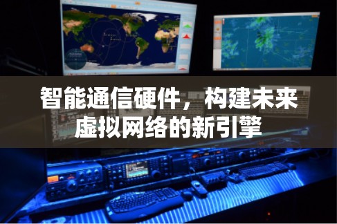 智能通信硬件，构建未来虚拟网络的新引擎